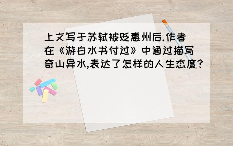上文写于苏轼被贬惠州后.作者在《游白水书付过》中通过描写奇山异水,表达了怎样的人生态度?