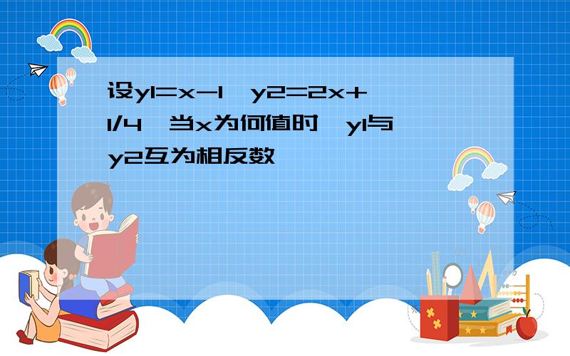 设y1=x-1,y2=2x+1/4,当x为何值时,y1与y2互为相反数