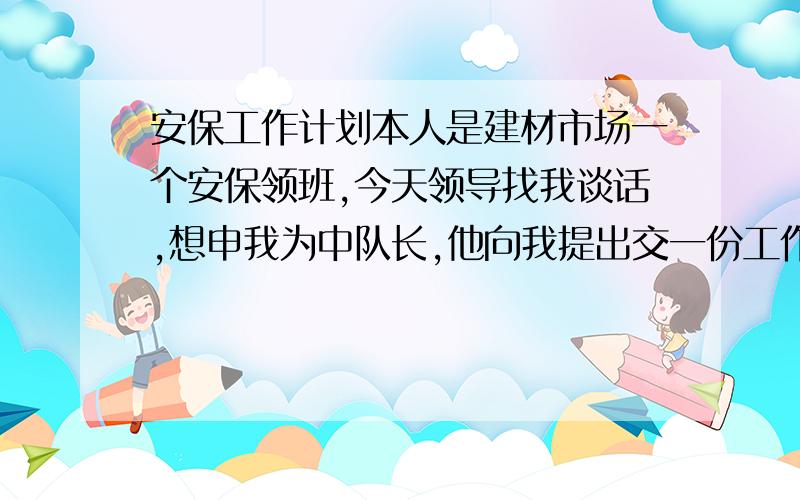 安保工作计划本人是建材市场一个安保领班,今天领导找我谈话,想申我为中队长,他向我提出交一份工作计划,想请做做这行业有经验的朋友帮忙写下.写的好全不分现上,谢绝复制说了不要复制