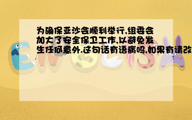 为确保亚沙会顺利举行,组委会加大了安全保卫工作,以避免发生任何意外.这句话有语病吗,如果有请改正