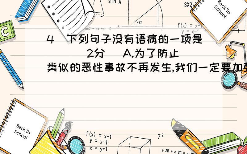 4．下列句子没有语病的一项是（ ）（2分） A.为了防止类似的恶性事故不再发生,我们一定要加强管理,采取严密的防范措施.B.为了搞好工作,我们要广泛征求、虚心接受群众意见.C.经过老师和