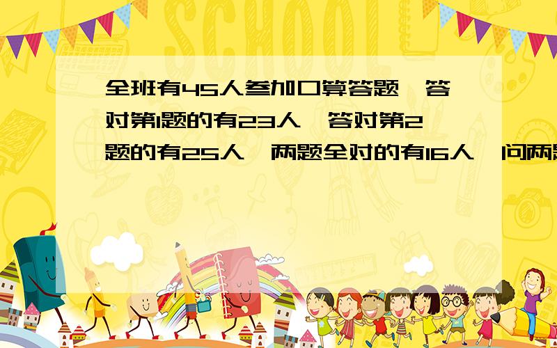 全班有45人叁加口算答题,答对第1题的有23人,答对第2题的有25人,两题全对的有16人,问两题都没对的有几人?