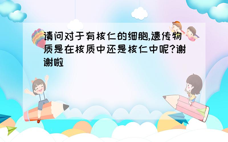 请问对于有核仁的细胞,遗传物质是在核质中还是核仁中呢?谢谢啦