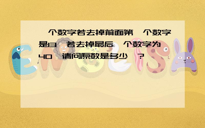 一个数字若去掉前面第一个数字是13,若去掉最后一个数字为40,请问原数是多少　?