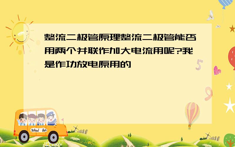 整流二极管原理整流二极管能否用两个并联作加大电流用呢?我是作功放电原用的