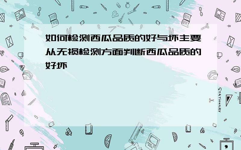 如何检测西瓜品质的好与坏主要从无损检测方面判断西瓜品质的好坏