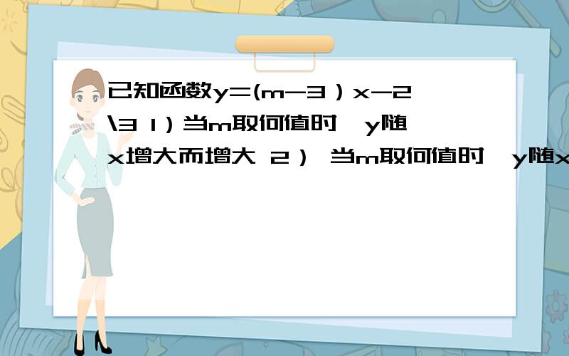 已知函数y=(m-3）x-2\3 1）当m取何值时,y随x增大而增大 2） 当m取何值时,y随x增大而减小