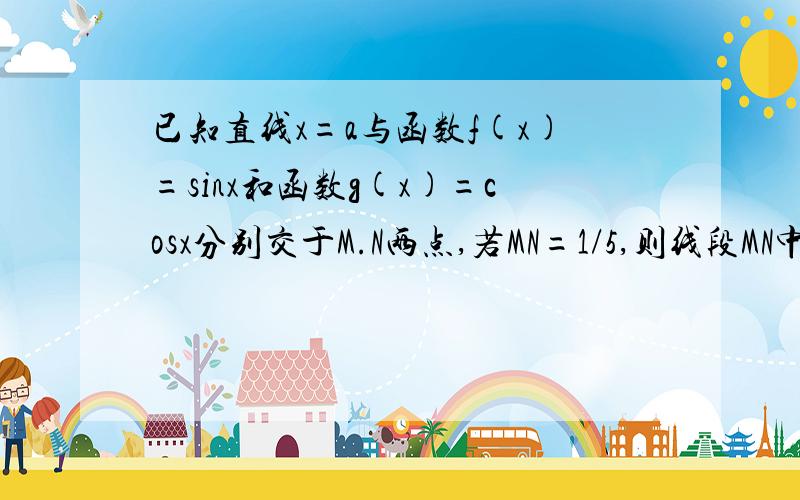 已知直线x=a与函数f(x)=sinx和函数g(x)=cosx分别交于M.N两点,若MN=1/5,则线段MN中点的纵坐标为多少0