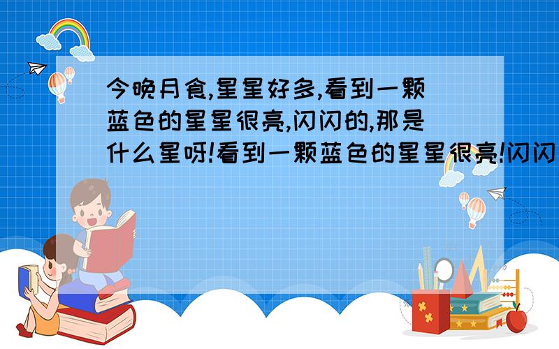 今晚月食,星星好多,看到一颗蓝色的星星很亮,闪闪的,那是什么星呀!看到一颗蓝色的星星很亮!闪闪的!那是什么星呀!在月亮在右下方,在东方,有点偏南.东偏南方看到的.（本人在广东）