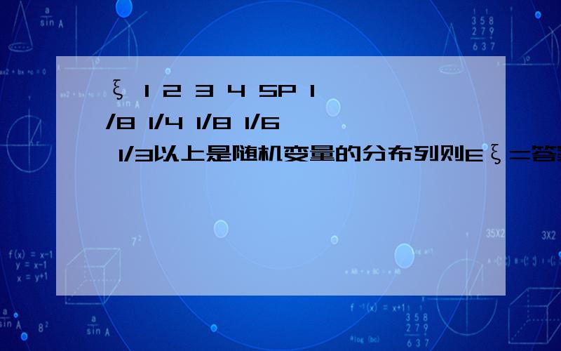 ξ 1 2 3 4 5P 1/8 1/4 1/8 1/6 1/3以上是随机变量的分布列则Eξ=答案要有公式越详细越好