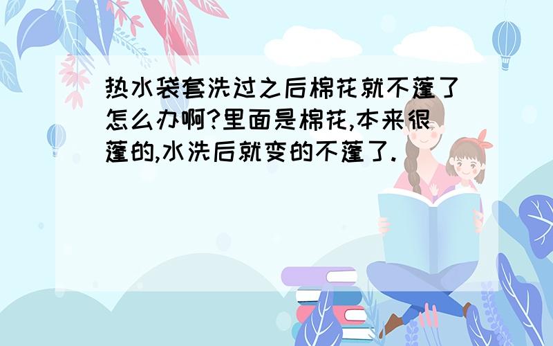 热水袋套洗过之后棉花就不蓬了怎么办啊?里面是棉花,本来很蓬的,水洗后就变的不蓬了.