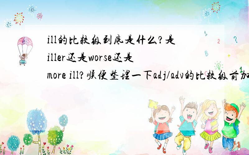 ill的比较级到底是什么?是iller还是worse还是more ill?顺便整理一下adj/adv的比较级前加more的有哪些,不规则变化的有哪些?