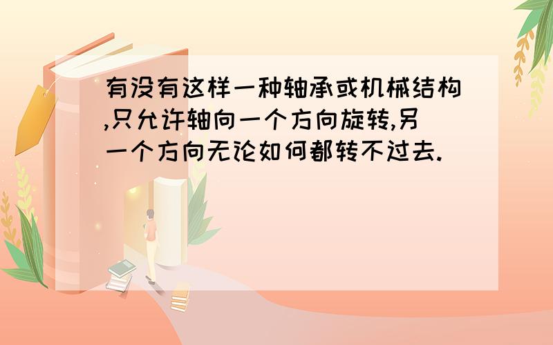 有没有这样一种轴承或机械结构,只允许轴向一个方向旋转,另一个方向无论如何都转不过去.