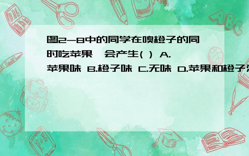 图2-8中的同学在嗅橙子的同时吃苹果,会产生( ) A.苹果味 B.橙子味 C.无味 D.苹果和橙子混合的味道为什么.