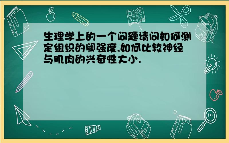 生理学上的一个问题请问如何测定组织的阈强度,如何比较神经与肌肉的兴奋性大小.