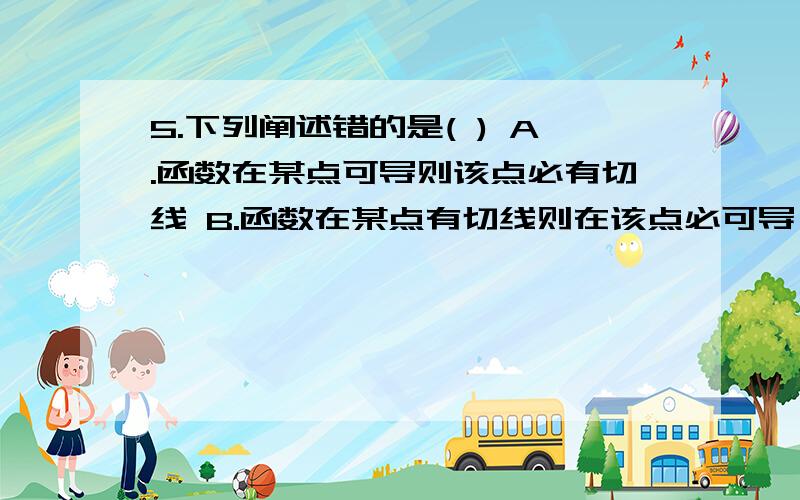 5.下列阐述错的是( ) A.函数在某点可导则该点必有切线 B.函数在某点有切线则在该点必可导 C．函数在某点上