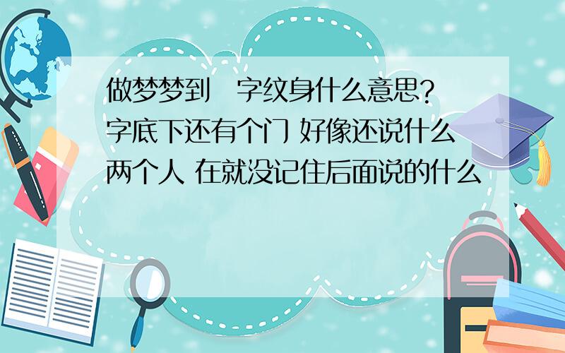 做梦梦到囍字纹身什么意思?囍字底下还有个门 好像还说什么两个人 在就没记住后面说的什么