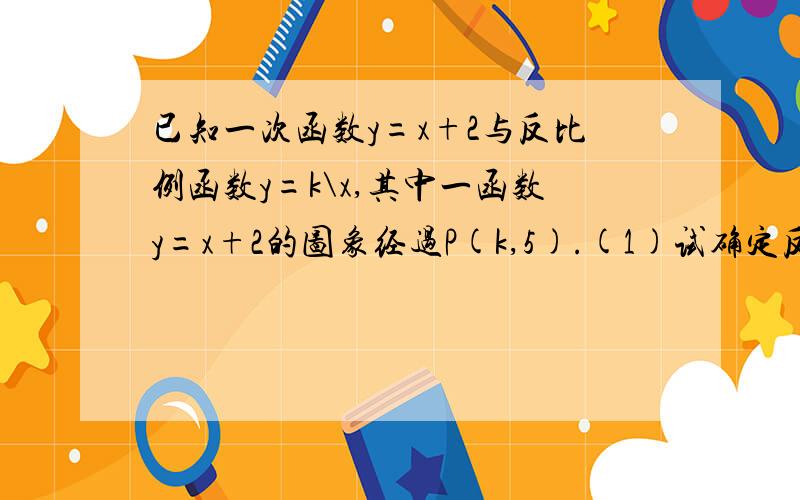 已知一次函数y=x+2与反比例函数y=k\x,其中一函数y=x+2的图象经过P(k,5).(1)试确定反比例函数的表达式；...已知一次函数y=x+2与反比例函数y=k\x,其中一函数y=x+2的图象经过P(k,5).(1)试确定反比例函数