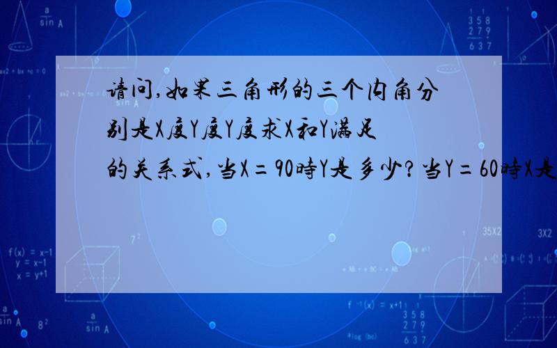 请问,如果三角形的三个内角分别是X度Y度Y度求X和Y满足的关系式,当X=90时Y是多少?当Y=60时X是多少?THANK YOU