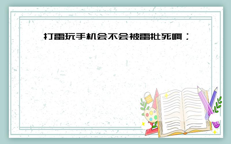 打雷玩手机会不会被雷批死啊；