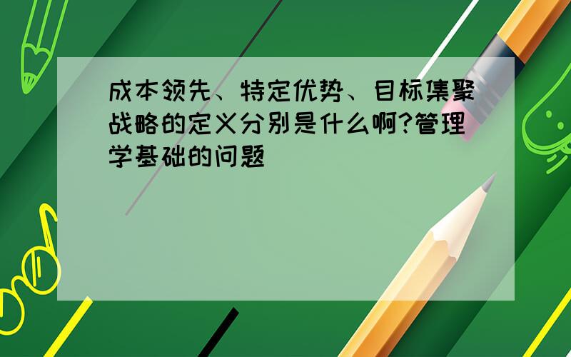 成本领先、特定优势、目标集聚战略的定义分别是什么啊?管理学基础的问题