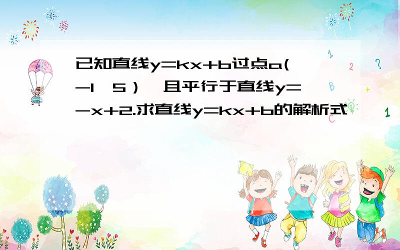 已知直线y=kx+b过点a(-1,5）,且平行于直线y=-x+2.求直线y=kx+b的解析式