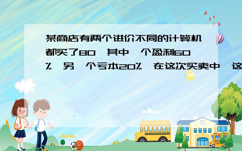 某商店有两个进价不同的计算机都买了80,其中一个盈利60%,另一个亏本20%,在这次买卖中,这商家?a不赚不赔    b赚了10       c赔了10             D赚了50