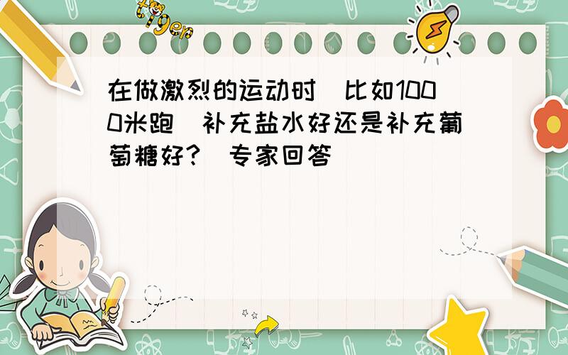 在做激烈的运动时（比如1000米跑）补充盐水好还是补充葡萄糖好?（专家回答）