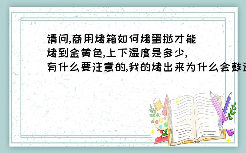 请问,商用烤箱如何烤蛋挞才能烤到金黄色,上下温度是多少,有什么要注意的,我的烤出来为什么会鼓这么高,遇冷风就变邹巴巴了?