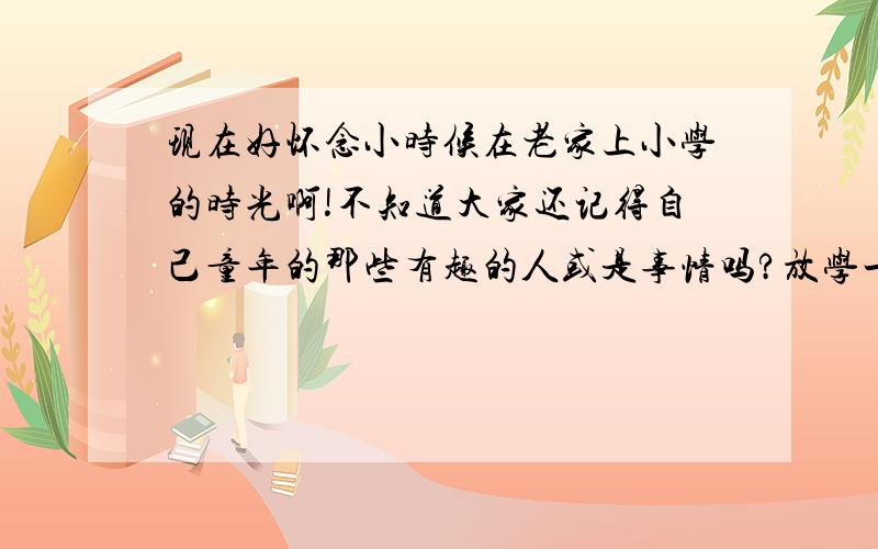 现在好怀念小时候在老家上小学的时光啊!不知道大家还记得自己童年的那些有趣的人或是事情吗?放学一大群人吵吵闹闹 蹦蹦跳跳的回家和上学.在上学的路边的草丛里麦地里 逮蚂蚱 更有一