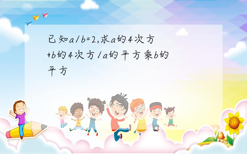 已知a/b=2,求a的4次方+b的4次方/a的平方乘b的平方