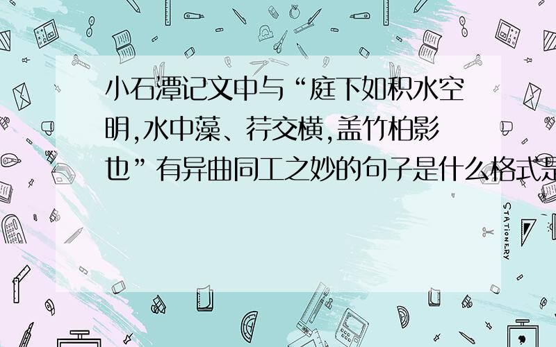 小石潭记文中与“庭下如积水空明,水中藻、荇交横,盖竹柏影也”有异曲同工之妙的句子是什么格式是________,_________._________,__________.________,_________,________.