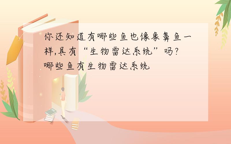 你还知道有哪些鱼也像象鼻鱼一样,具有“生物雷达系统”吗?哪些鱼有生物雷达系统