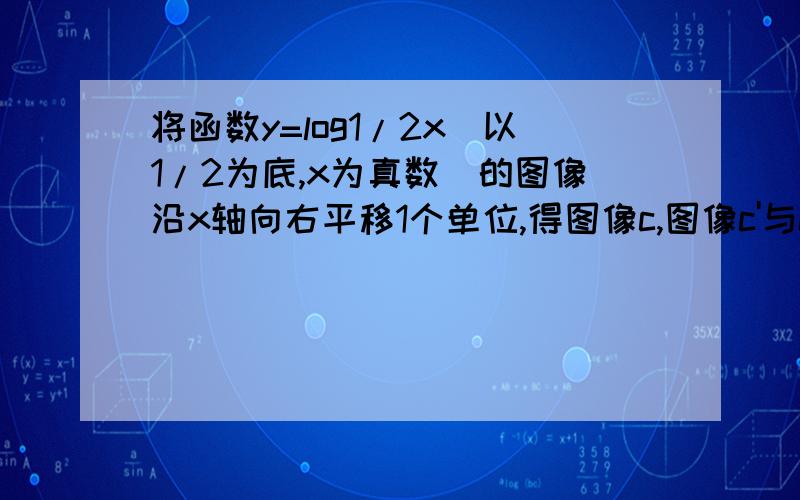 将函数y=log1/2x（以1/2为底,x为真数）的图像沿x轴向右平移1个单位,得图像c,图像c'与c关于原点对称,图像c''与c'关于直线y=x对称,求c''对应的函数.