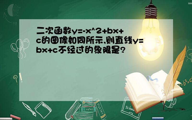 二次函数y=-x^2+bx+c的图像如同所示,则直线y=bx+c不经过的象限是?