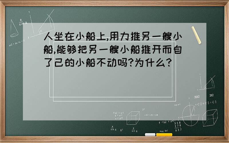 人坐在小船上,用力推另一艘小船,能够把另一艘小船推开而自了己的小船不动吗?为什么?