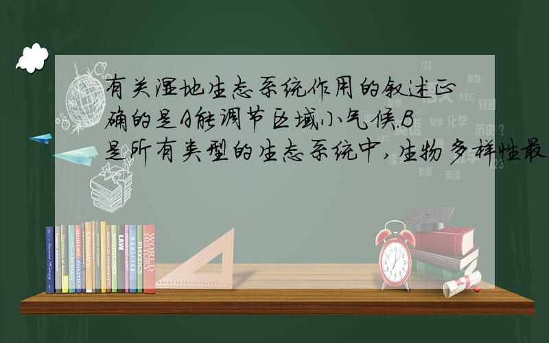 有关湿地生态系统作用的叙述正确的是A能调节区域小气候.B是所有类型的生态系统中,生物多样性最丰富的.