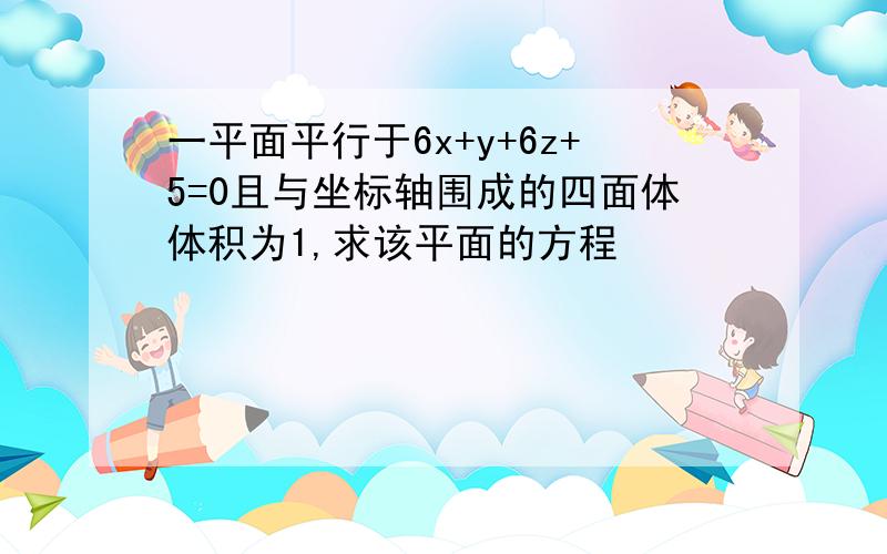 一平面平行于6x+y+6z+5=0且与坐标轴围成的四面体体积为1,求该平面的方程