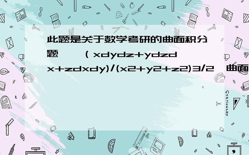 此题是关于数学考研的曲面积分题∫∫（xdydz+ydzdx+zdxdy)/(x2+y2+z2)3/2,曲面是上半椭圆球面椭圆球面方程为x2/4+y2/9+z2/25=1(z ≥ 0)的上侧.（注：分母后面的3/2意思是平方和的2分之3次方因为我做了