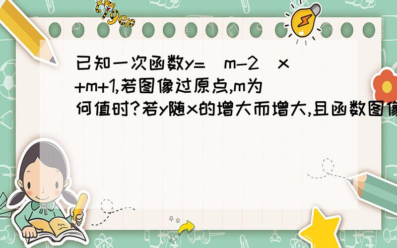 已知一次函数y=(m-2)x+m+1,若图像过原点,m为何值时?若y随x的增大而增大,且函数图像与y轴交点在y轴正半轴