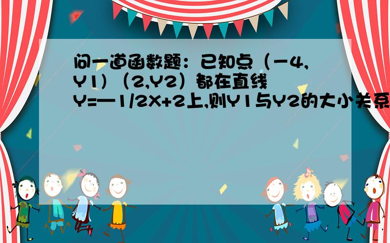 问一道函数题：已知点（－4,Y1) （2,Y2）都在直线Y=—1/2X+2上,则Y1与Y2的大小关系是?选项：Y1＜Y2Y1＞Y2Y1＝Y2不能比较