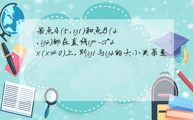 若点A(5,y1)和点B(2,y2)都在直线y=-a^2x(x≠0）上,则y1与y2的大小关系是