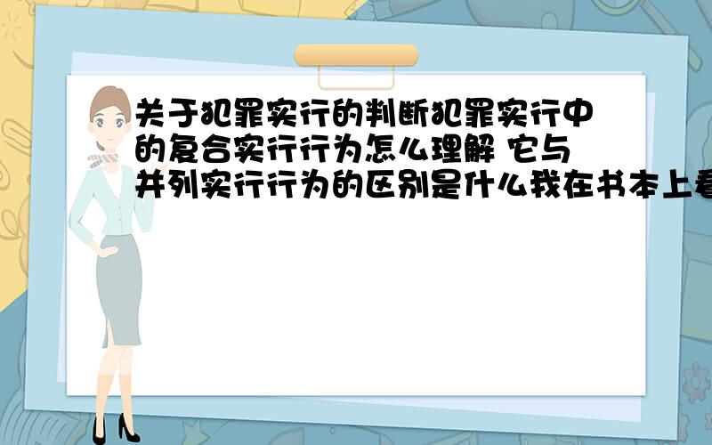 关于犯罪实行的判断犯罪实行中的复合实行行为怎么理解 它与并列实行行为的区别是什么我在书本上看到的喔 难道真的没有!