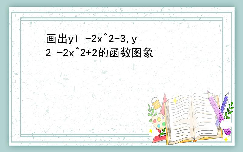 画出y1=-2x^2-3,y2=-2x^2+2的函数图象