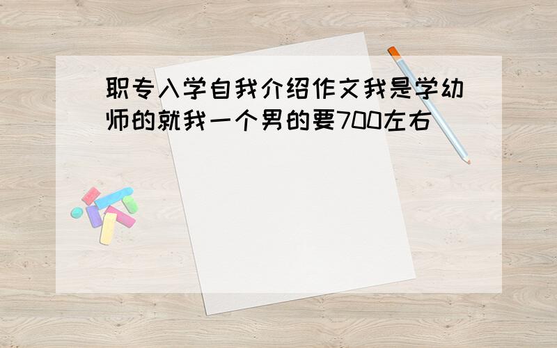 职专入学自我介绍作文我是学幼师的就我一个男的要700左右