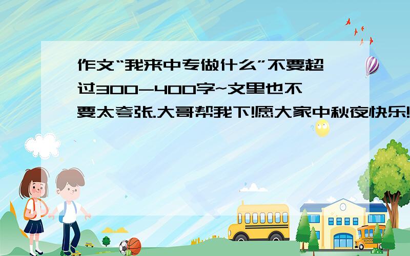 作文“我来中专做什么”不要超过300-400字~文里也不要太夸张.大哥帮我下!愿大家中秋夜快乐!