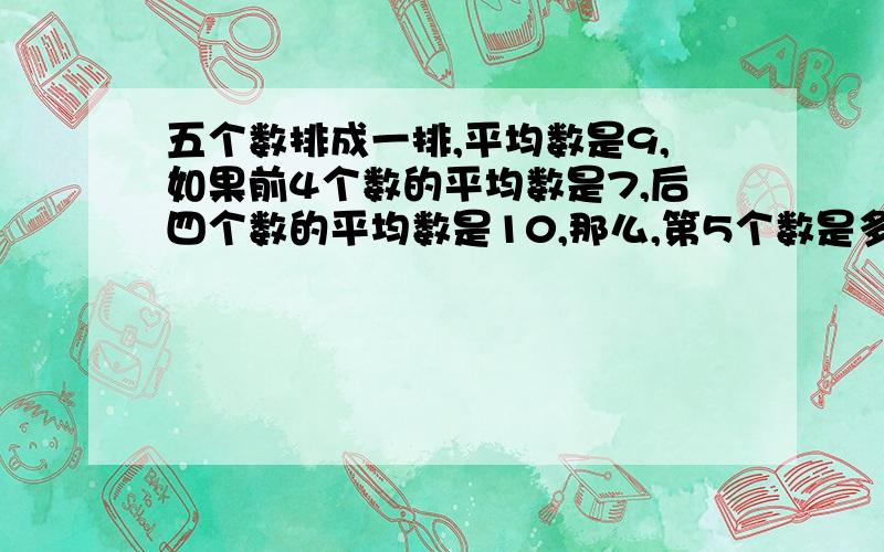 五个数排成一排,平均数是9,如果前4个数的平均数是7,后四个数的平均数是10,那么,第5个数是多少?