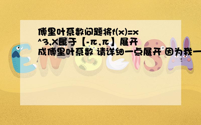 傅里叶系数问题将f(x)=x^3,X属于【-π,π】展开成傅里叶系数 请详细一点展开 因为我一点也不懂啊!