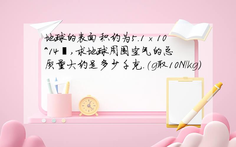 地球的表面积约为5.1×10^14㎡,求地球周围空气的总质量大约是多少千克.(g取10N/kg)