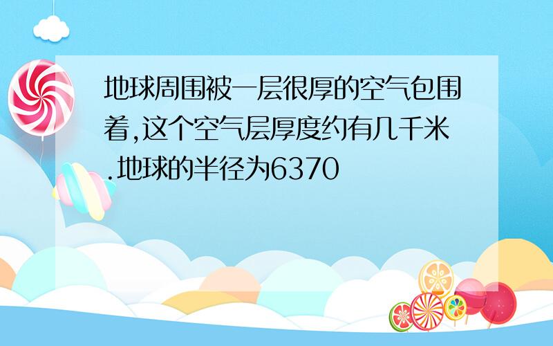 地球周围被一层很厚的空气包围着,这个空气层厚度约有几千米.地球的半径为6370